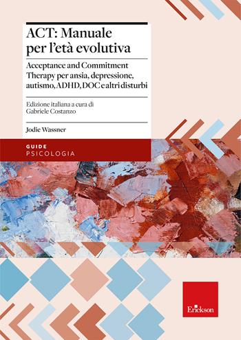ACT: manuale per l'età evolutiva. Acceptance and Commitment Therapy per ansia, depressione, autismo, ADHD, DOC e altri disturbi - Jodie Wassner - Libro Erickson 2025, Psicologia | Libraccio.it