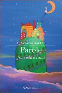Parole fra cielo e luna - Flaviana Balloi - Libro Aletti editore 2013, Gli emersi narrativa | Libraccio.it