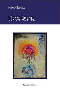 L'eroe assente - Dario Arpaio - Libro Aletti editore 2014, Gli emersi poesia | Libraccio.it