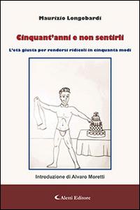 Cinquant'anni e non sentirli. L'età giusta per rendersi ridicoli in cinquanta modi - Maurizio Longobardi - Libro Aletti editore 2015, Gli emersi narrativa | Libraccio.it