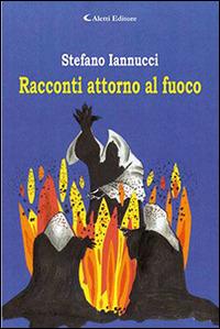 Racconti attorno al fuoco - Stefano Iannucci - Libro Aletti editore 2015, Gli emersi narrativa | Libraccio.it
