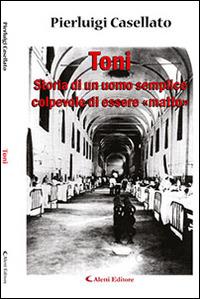 Toni. Storia di un uomo semplice colpevole di essere «matto» - Pierluigi Casellato - Libro Aletti editore 2015, Gli emersi narrativa | Libraccio.it