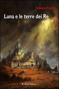 Luna e le terre dei re - Fabiana Fiorelli - Libro Aletti editore 2015, Gli emersi narrativa | Libraccio.it