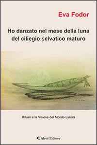 Ho danzato nel mese della luna del ciliegio selvatico maturo. Rituali e la visione del mondo Lakota - Eva Fodor Tedeschi - Libro Aletti editore 2015, Gli emersi narrativa | Libraccio.it