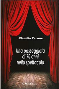 Una passeggiata di 70 anni nello spettacolo - Claudio Perone - Libro Aletti editore 2015, Gli emersi narrativa | Libraccio.it