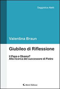 Giubileo di Riflessione. Il Papa o Obama? Alla ricerca del successore di Pietro - Valentina Braun - Libro Aletti editore 2015, Saggistica Aletti | Libraccio.it