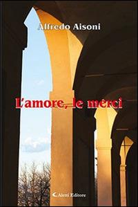 L'amore, le merci - Alfredo Aisoni - Libro Aletti editore 2015, Gli emersi narrativa | Libraccio.it
