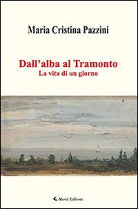 Dall'alba al tramonto. La vita di un giorno - Maria Cristina Pazzini - Libro Aletti editore 2016 | Libraccio.it