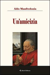 Un'amicizia - Aldo Manfredonia - Libro Aletti editore 2016, Gli emersi narrativa | Libraccio.it