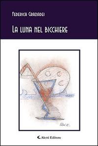 La luna nel bicchiere - Federica Graziadei - Libro Aletti 2016, Gli emersi poesia | Libraccio.it