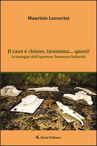 Il caso è chiuso, insomma... quasi! Le indagini dell'ispettore Tommaso Sellecchi - Maurizio Lazzerini - Libro Aletti editore 2016, Gli emersi narrativa | Libraccio.it
