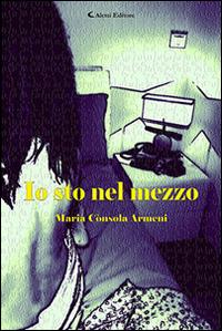 Io sto nel mezzo - Maria Cònsola Armeni - Libro Aletti editore 2016, Gli emersi narrativa | Libraccio.it