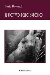 Il motivo dello specchio - Iurie Bojonca - Libro Aletti 2016, Gli emersi poesia | Libraccio.it