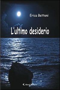 L'ultimo desiderio - Erica Bettoni - Libro Aletti editore 2016, Gli emersi narrativa | Libraccio.it