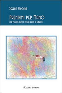 Prendimi per mano. Per volare verso nuovi gradi di libertà - Sonia Vivona - Libro Aletti editore 2016, Gli emersi poesia | Libraccio.it
