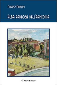 Alba radiosa dell'armonia - Mauro Mancini - Libro Aletti 2016, Gli emersi poesia | Libraccio.it