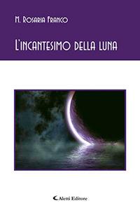 L'incantesimo della luna - M. Rosaria Franco - Libro Aletti editore 2017, Gli emersi poesia | Libraccio.it