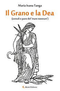 Il grano e la dea (cereali e pane del 'mare nostrum') - Maria Ivana Tanga - Libro Aletti editore 2018, Saggistica Aletti | Libraccio.it