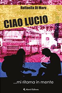 Ciao Lucio - Raffaella Di Maro - Libro Aletti 2018, Gli emersi narrativa | Libraccio.it