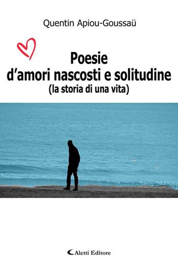 Poesie d'amori nascosti e solitudine (La storia di una vita) - Quentin Apiou-Goussau - Libro Aletti editore 2020, Gli emersi poesia | Libraccio.it