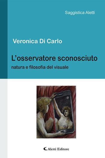 L' osservatore sconosciuto. Natura e filosofia del visuale - Veronica Di Carlo - Libro Aletti 2020, Saggistica Aletti | Libraccio.it
