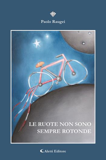 Le ruote non sono sempre rotonde - Paolo Raugei - Libro Aletti editore 2023, I diamanti | Libraccio.it
