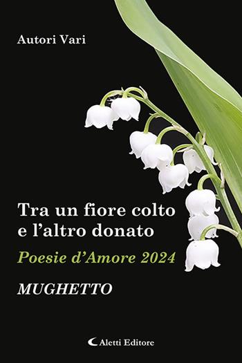 Tra un fiore colto e l'altro donato. Mughetto. Poesie d'amore  - Libro Aletti editore 2024, Orizzonti. Poesia | Libraccio.it
