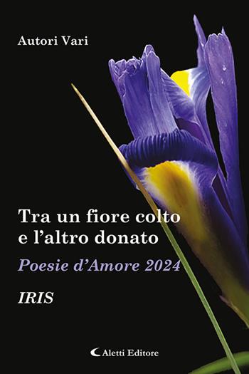 Tra un fiore colto e l'altro donato. Iris. Poesie d'amore  - Libro Aletti editore 2024 | Libraccio.it