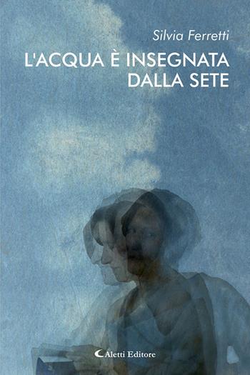 L'acqua è insegnata dalla sete - Silvia Ferretti - Libro Aletti editore 2025 | Libraccio.it