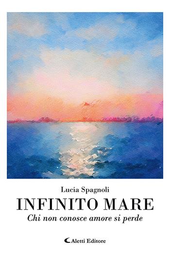 Infinito mare. Chi non conosce amore si perde - Lucia Spagnoli - Libro Aletti editore 2025 | Libraccio.it