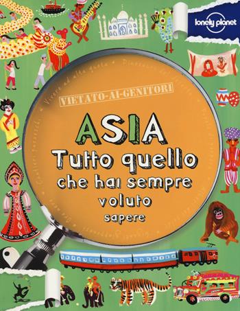 Asia. Tutto quello che hai sempre voluto sapere - Margaret Hynes - Libro Lonely Planet Italia 2014, Vietato ai genitori | Libraccio.it