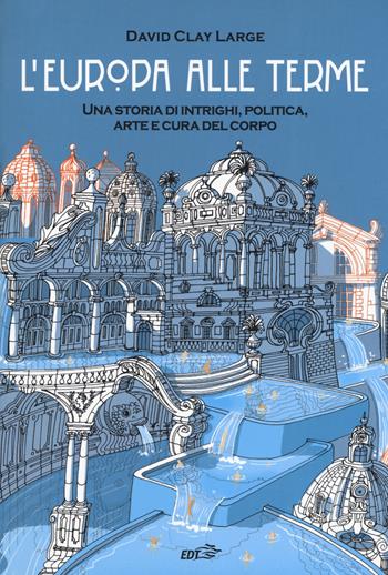 L'Europa alle terme. Una storia di intrighi, politica, arte e cura del corpo - David Clay Large - Libro EDT 2019, La biblioteca di Ulisse | Libraccio.it