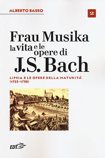 Frau Musika. La vita e le opere di J. S. Bach. Vol. 2: Lipsia e le opere della maturità (1723-1750). - Alberto Basso - Libro EDT 2018, Biblioteca di cultura musicale. Reprints | Libraccio.it