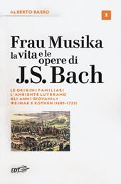 Frau Musika. La vita e le opere di J. S. Bach. Vol. 1: origini familiari, l'ambiente luterano, gli anni giovanili, Weimar e Köthen (1685-1723), Le.