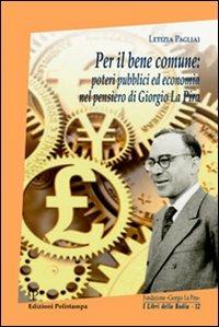 Per il bene comune. Poteri pubblici ed economia nel pensiero di Giorgio La Pira - Letizia Pagliai - Libro Polistampa 2009, I libri della badia | Libraccio.it