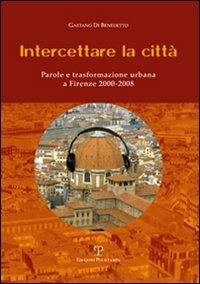 Intercettare la città. Parole e trasformazione urbana a Firenze (2000-2008) - Gaetano Di Benedetto - Libro Polistampa 2012 | Libraccio.it