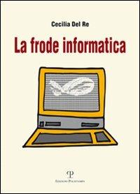 La frode informatica - Cecilia Del Re - Libro Polistampa 2009 | Libraccio.it