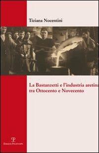 La Bastanzetti e l'industria aretina tra Ottocento e Novecento - Tiziana Nocentini - Libro Polistampa 2010, Arezzo. Idee, soggetti, immagini | Libraccio.it