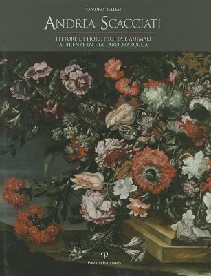 Andrea Scacciati. Pittore di fiori, frutta e animali a Firenze in età tardobarocca - Sandro Bellesi - Libro Polistampa 2012 | Libraccio.it