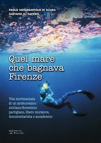 Quel mare che bagnava Firenze. Vita movimentata di un aristocratico siciliano-fiorentino. Partigiano, libero muratore, documentarista e accademico - Gaetano Cafiero, Paolo Notarbartolo di Sciara - Libro Polistampa 2014 | Libraccio.it