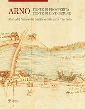 Arno. Fonte di prosperità, fonte di distruzione. Storia del fiume e del territorio nelle carte d'archivio. Ediz. illustrata