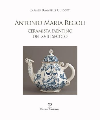Antonio Maria Regoli. Ceramista faentino del XVIII secolo - Carmen Ravanelli Guidotti - Libro Polistampa 2017 | Libraccio.it