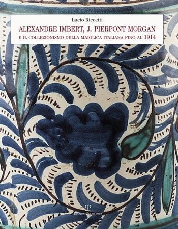 Alexandre Imbert e J. Pierpont Morgan. Il collezionismo della maiolica italiana fino al 1914 - Lucio Riccetti - Libro Polistampa 2017 | Libraccio.it