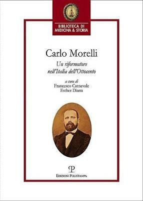 Carlo Morelli. Un riformatore nell'Italia dell'Ottocento. Atti del Convegno (Firenze, 2016)  - Libro Polistampa 2017, Biblioteca di medicina e storia | Libraccio.it