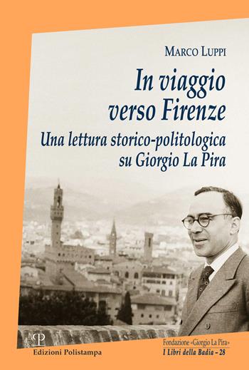 In viaggio verso Firenze. Una lettura storico-politologica su Giorgio La Pira - Marco Luppi - Libro Polistampa 2019 | Libraccio.it