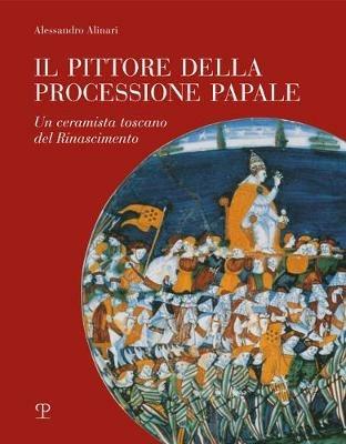 Il pittore della processione papale. Un ceramista toscano del Rinascimento - Alessandro Alinari - Libro Polistampa 2020 | Libraccio.it