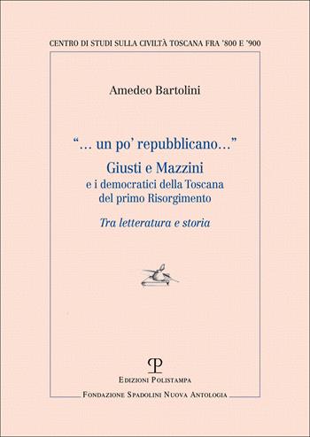 Un po' repubblicano. Giusti e Mazzini e i democratici della Toscana del primo Risorgimento - Amedeo Bartolini - Libro Polistampa 2025, Centro studi sulla civiltà toscana fra ’800 e ’900. Fondazione Spadolini. Nuova antologia | Libraccio.it