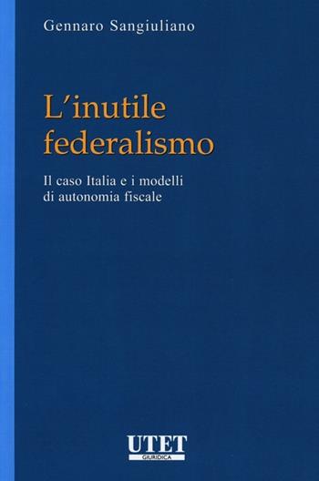 L' inutile federalismo. Il caso Italia e i modelli di autonomia fiscale - Gennaro Sangiuliano - Libro Utet Giuridica 2012 | Libraccio.it