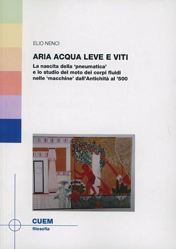 Aria acqua leve e viti. La nascita della «pneumatica» e lo studio del moto dei corpi fluidi nell «macchine» dall'antichità al '500 - Elio Nenci - Libro CUEM 2019, Filosofia | Libraccio.it