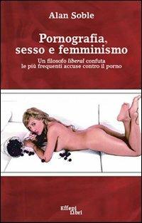 Pornografia, sesso e femminismo. Un filosofo liberal confuta le più frequenti accuse contro il porno - Alan Soble - Libro Effepi Libri 2007 | Libraccio.it